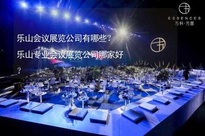 乐山会议展览公司推荐 专业会议及展览服务公司盘点与选择指南